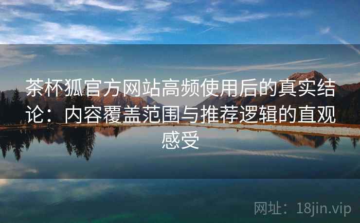 茶杯狐官方网站高频使用后的真实结论：内容覆盖范围与推荐逻辑的直观感受