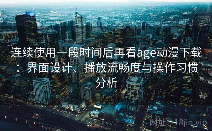 连续使用一段时间后再看age动漫下载：界面设计、播放流畅度与操作习惯分析
