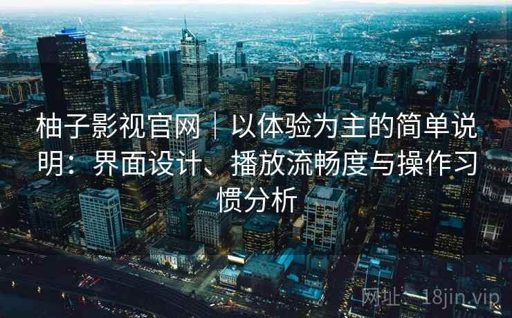 柚子影视官网｜以体验为主的简单说明：界面设计、播放流畅度与操作习惯分析