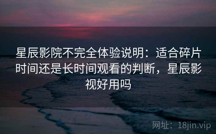 星辰影院不完全体验说明：适合碎片时间还是长时间观看的判断，星辰影视好用吗