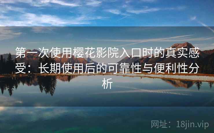 第一次使用樱花影院入口时的真实感受：长期使用后的可靠性与便利性分析