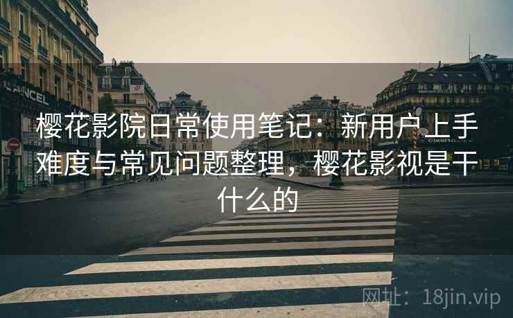 樱花影院日常使用笔记：新用户上手难度与常见问题整理，樱花影视是干什么的
