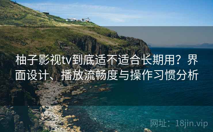 柚子影视tv到底适不适合长期用？界面设计、播放流畅度与操作习惯分析