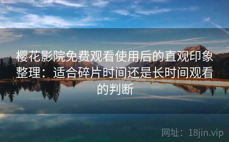樱花影院免费观看使用后的直观印象整理：适合碎片时间还是长时间观看的判断