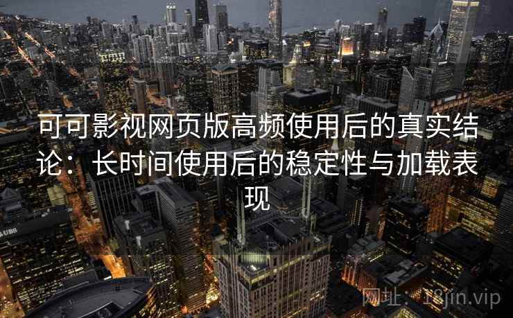 可可影视网页版高频使用后的真实结论：长时间使用后的稳定性与加载表现