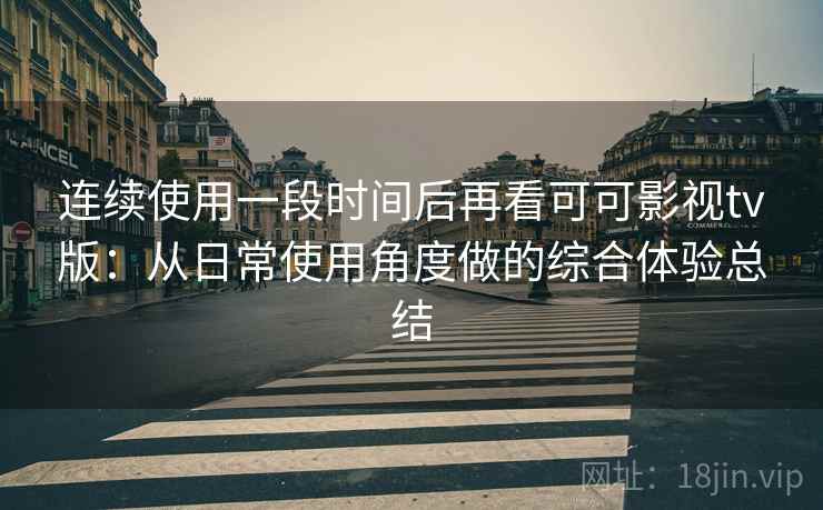 连续使用一段时间后再看可可影视tv版：从日常使用角度做的综合体验总结