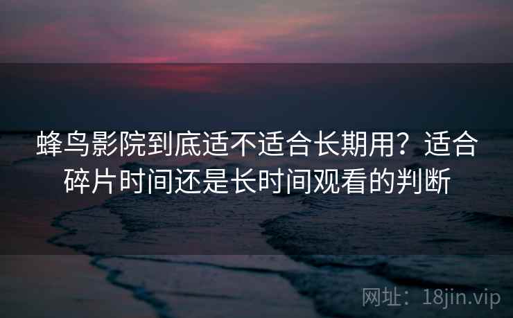 蜂鸟影院到底适不适合长期用？适合碎片时间还是长时间观看的判断