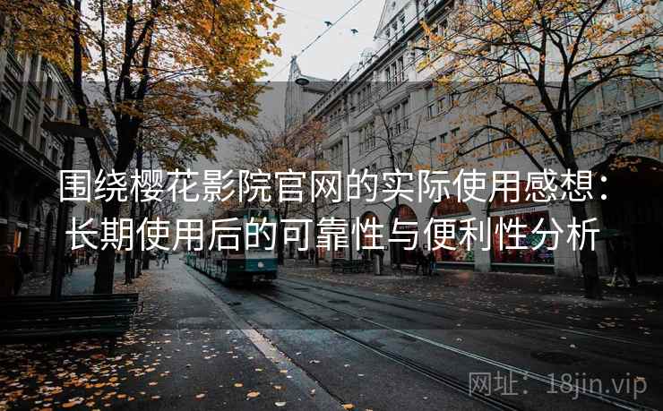 围绕樱花影院官网的实际使用感想：长期使用后的可靠性与便利性分析