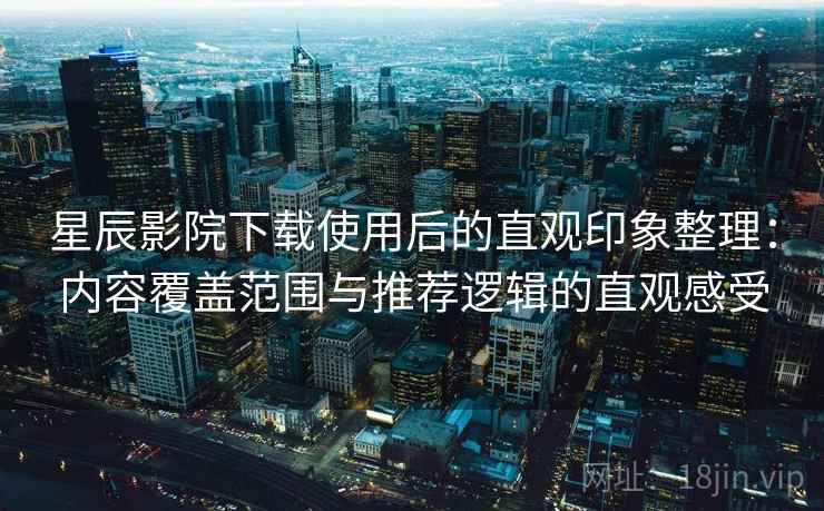 星辰影院下载使用后的直观印象整理：内容覆盖范围与推荐逻辑的直观感受