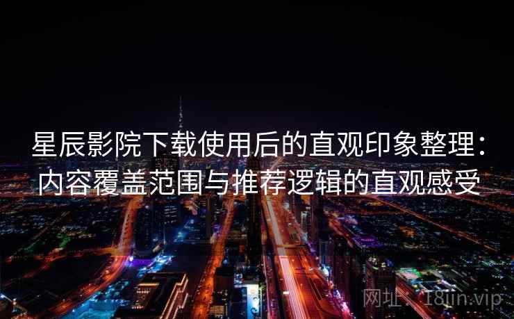 星辰影院下载使用后的直观印象整理：内容覆盖范围与推荐逻辑的直观感受