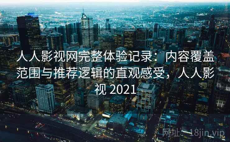 人人影视网完整体验记录：内容覆盖范围与推荐逻辑的直观感受，人人影视 2021