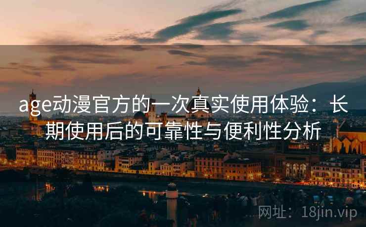 age动漫官方的一次真实使用体验：长期使用后的可靠性与便利性分析