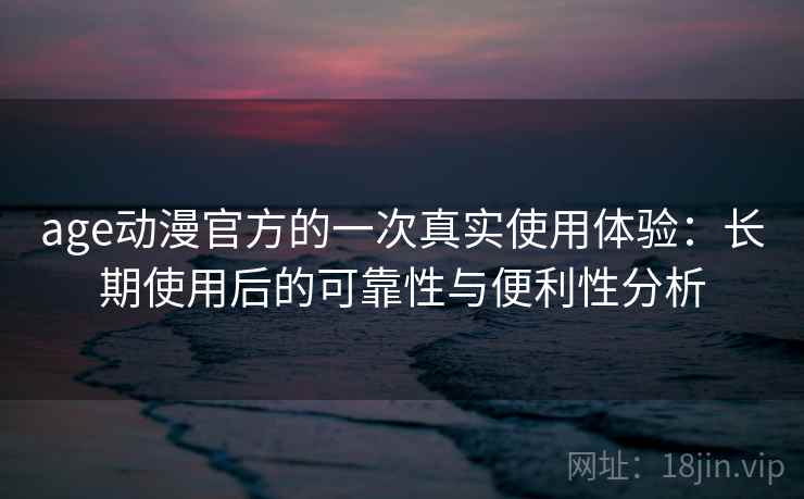 age动漫官方的一次真实使用体验：长期使用后的可靠性与便利性分析