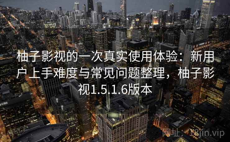 柚子影视的一次真实使用体验：新用户上手难度与常见问题整理，柚子影视1.5.1.6版本