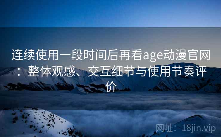 连续使用一段时间后再看age动漫官网：整体观感、交互细节与使用节奏评价