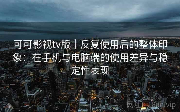 可可影视tv版｜反复使用后的整体印象：在手机与电脑端的使用差异与稳定性表现