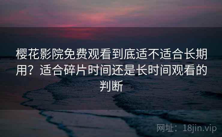 樱花影院免费观看到底适不适合长期用？适合碎片时间还是长时间观看的判断