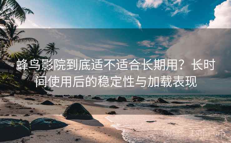 蜂鸟影院到底适不适合长期用？长时间使用后的稳定性与加载表现