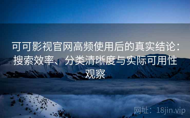 可可影视官网高频使用后的真实结论：搜索效率、分类清晰度与实际可用性观察