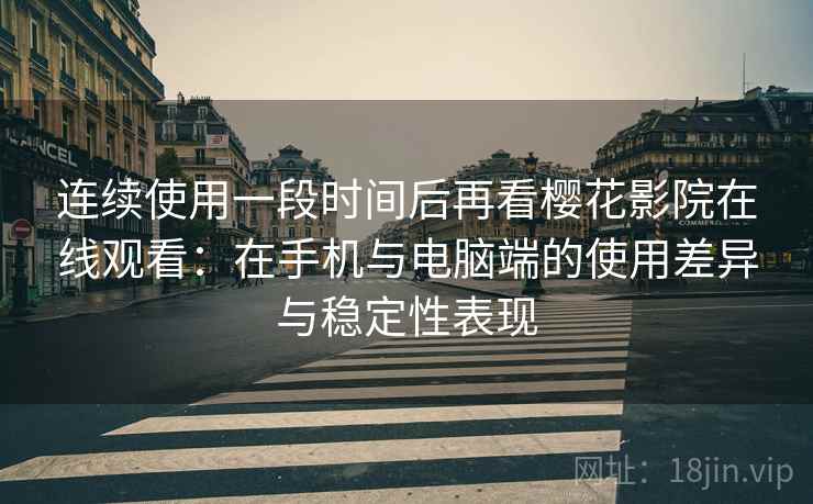 连续使用一段时间后再看樱花影院在线观看：在手机与电脑端的使用差异与稳定性表现
