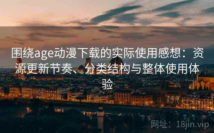围绕age动漫下载的实际使用感想：资源更新节奏、分类结构与整体使用体验