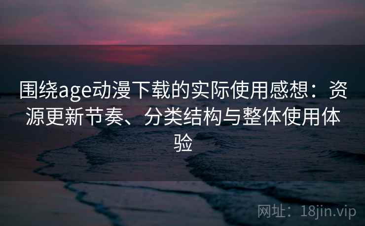 围绕age动漫下载的实际使用感想：资源更新节奏、分类结构与整体使用体验