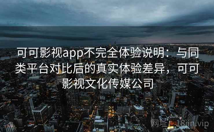 可可影视app不完全体验说明：与同类平台对比后的真实体验差异，可可影视文化传媒公司