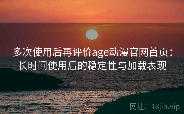 多次使用后再评价age动漫官网首页：长时间使用后的稳定性与加载表现