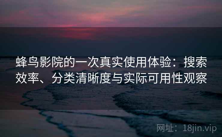 蜂鸟影院的一次真实使用体验：搜索效率、分类清晰度与实际可用性观察