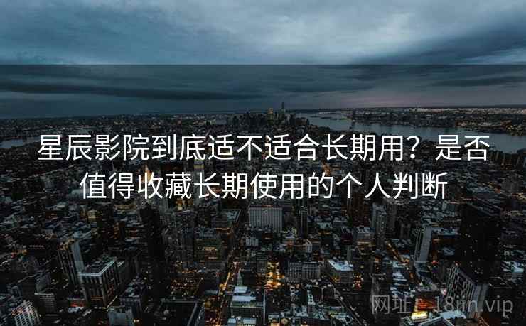 星辰影院到底适不适合长期用？是否值得收藏长期使用的个人判断