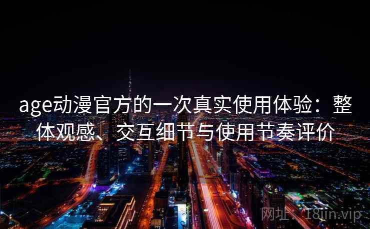 age动漫官方的一次真实使用体验：整体观感、交互细节与使用节奏评价