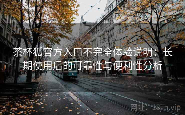 茶杯狐官方入口不完全体验说明：长期使用后的可靠性与便利性分析