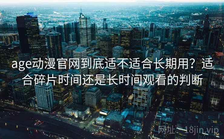 age动漫官网到底适不适合长期用？适合碎片时间还是长时间观看的判断