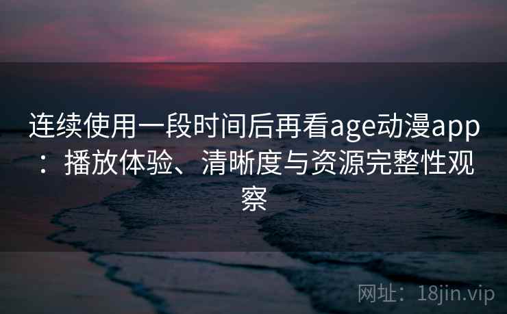连续使用一段时间后再看age动漫app：播放体验、清晰度与资源完整性观察