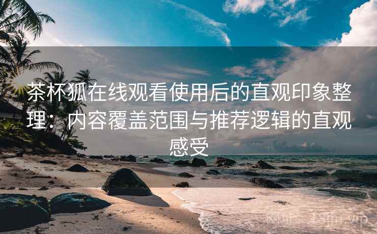茶杯狐在线观看使用后的直观印象整理：内容覆盖范围与推荐逻辑的直观感受