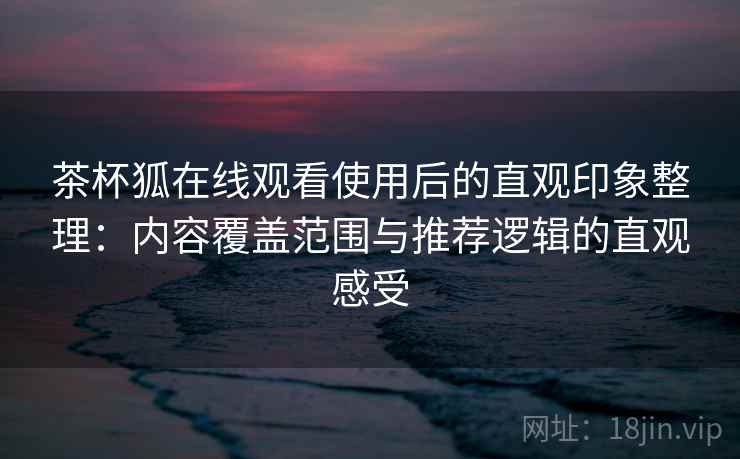 茶杯狐在线观看使用后的直观印象整理：内容覆盖范围与推荐逻辑的直观感受