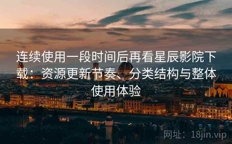 连续使用一段时间后再看星辰影院下载：资源更新节奏、分类结构与整体使用体验