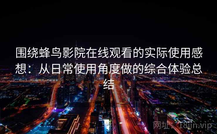 围绕蜂鸟影院在线观看的实际使用感想：从日常使用角度做的综合体验总结