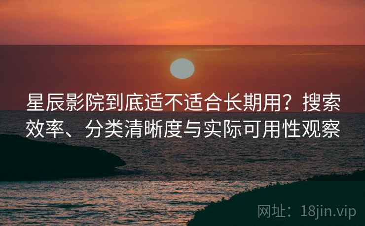 星辰影院到底适不适合长期用?搜索效率、分类清晰度与实际可用性观察 星辰影院到底适不适合长期用?搜索效率、分类清晰度与实际可用性观察