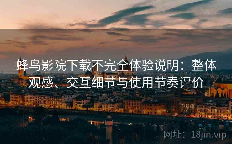 蜂鸟影院下载不完全体验说明:整体观感、交互细节与使用节奏评价 蜂鸟影院下载不完全体验说明:整体观感、交互细节与使用节奏评价