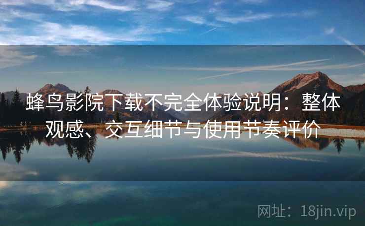 蜂鸟影院下载不完全体验说明:整体观感、交互细节与使用节奏评价 蜂鸟影院下载不完全体验说明:整体观感、交互细节与使用节奏评价