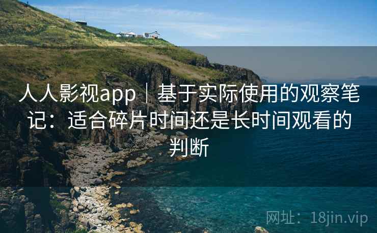 人人影视app|基于实际使用的观察笔记:适合碎片时间还是长时间观看的判断 人人影视app|基于实际使用的观察笔记:适合碎片时间还是长时间观看的判断