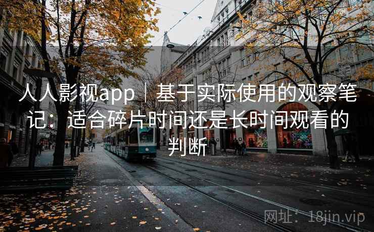 人人影视app|基于实际使用的观察笔记:适合碎片时间还是长时间观看的判断 人人影视app|基于实际使用的观察笔记:适合碎片时间还是长时间观看的判断