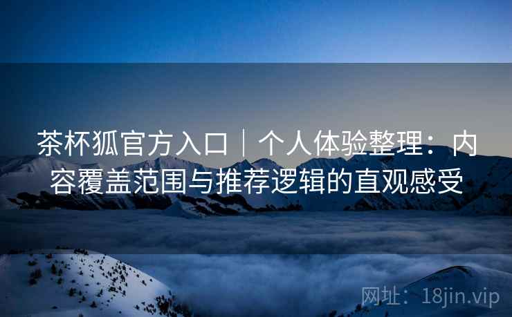 茶杯狐官方入口|个人体验整理:内容覆盖范围与推荐逻辑的直观感受 茶杯狐官方入口|个人体验整理:内容覆盖范围与推荐逻辑的直观感受