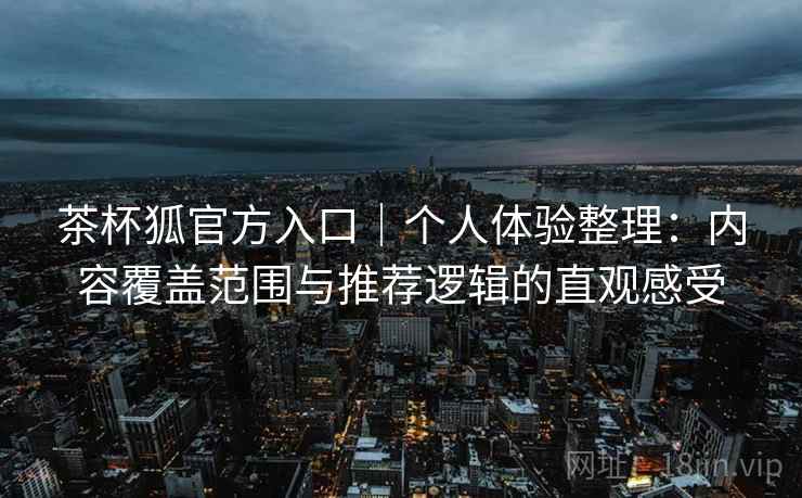 茶杯狐官方入口|个人体验整理:内容覆盖范围与推荐逻辑的直观感受 茶杯狐官方入口|个人体验整理:内容覆盖范围与推荐逻辑的直观感受