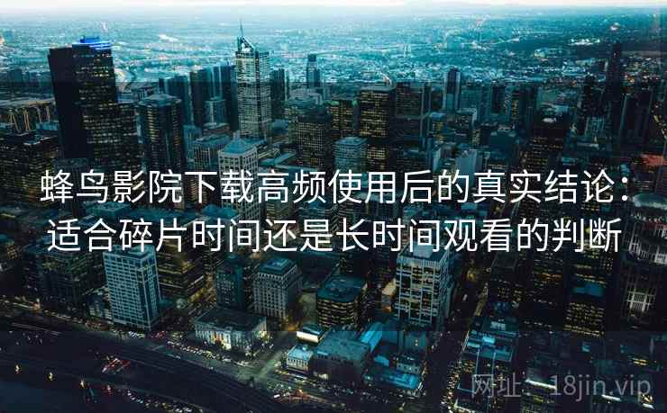 蜂鸟影院下载高频使用后的真实结论:适合碎片时间还是长时间观看的判断 蜂鸟影院下载高频使用后的真实结论:适合碎片时间还是长时间观看的判断
