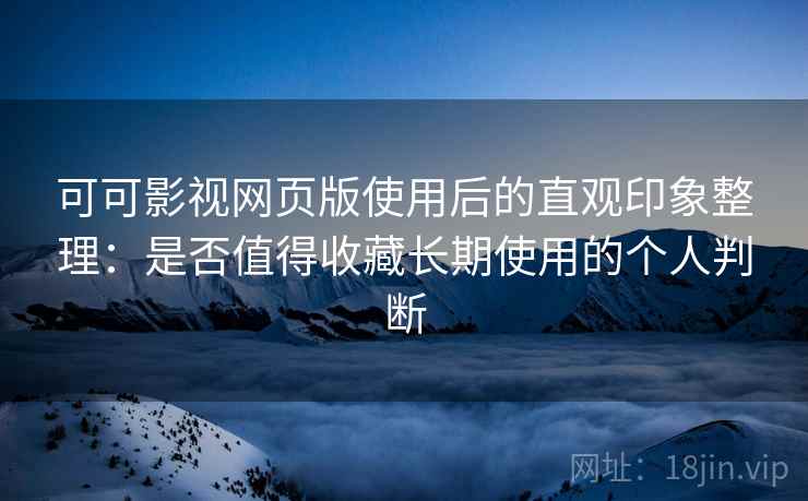 可可影视网页版使用后的直观印象整理:是否值得收藏长期使用的个人判断 可可影视网页版使用后的直观印象整理:是否值得收藏长期使用的个人判断