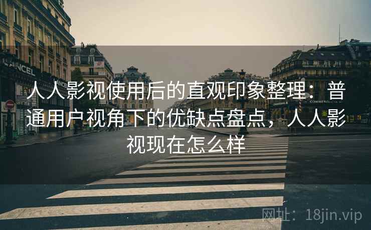 人人影视使用后的直观印象整理:普通用户视角下的优缺点盘点,人人影视现在怎么样 人人影视使用后的直观印象整理:普通用户视角下的优缺点盘点,人人影视现在怎么样