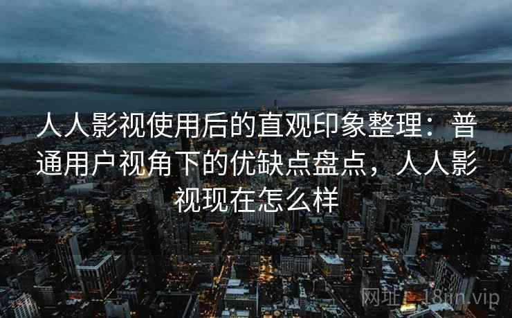 人人影视使用后的直观印象整理:普通用户视角下的优缺点盘点,人人影视现在怎么样 人人影视使用后的直观印象整理:普通用户视角下的优缺点盘点,人人影视现在怎么样