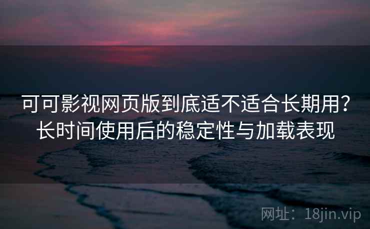 可可影视网页版到底适不适合长期用?长时间使用后的稳定性与加载表现 可可影视网页版到底适不适合长期用?长时间使用后的稳定性与加载表现